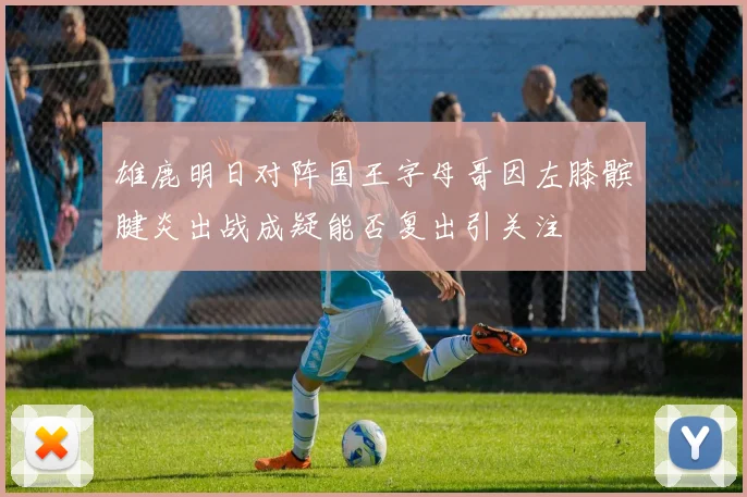 雄鹿明日对阵国王字母哥因左膝髌腱炎出战成疑能否复出引关注