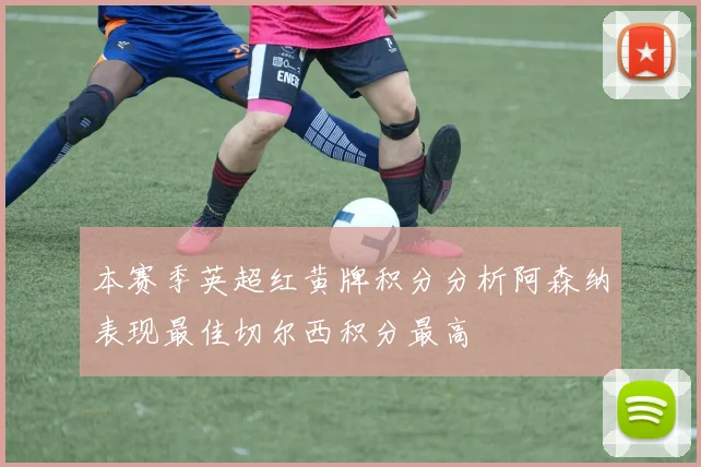 本赛季英超红黄牌积分分析阿森纳表现最佳切尔西积分最高