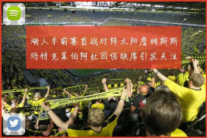 湖人季前赛首战对阵太阳詹姆斯斯玛特克莱伯阿杜因伤缺席引发关注