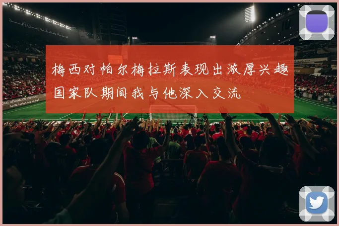 梅西对帕尔梅拉斯表现出浓厚兴趣国家队期间我与他深入交流