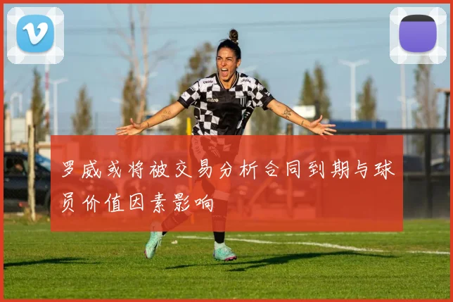 罗威或将被交易分析合同到期与球员价值因素影响