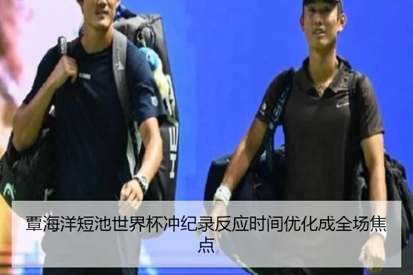 覃海洋短池世界杯冲纪录反应时间优化成全场焦点 - leyu